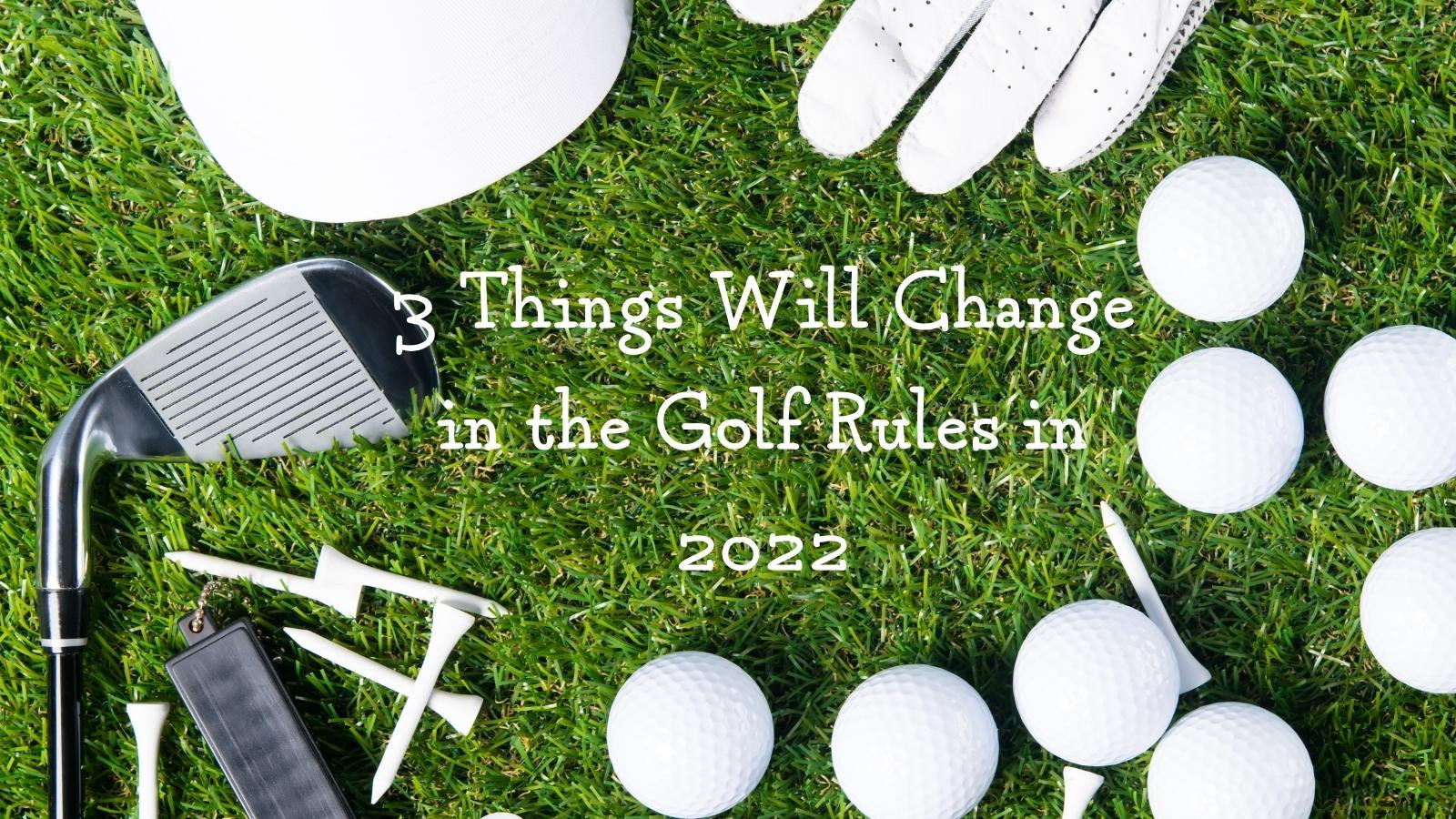 3 Things Will Change In The Golf Rules In 2022 You Need To Know