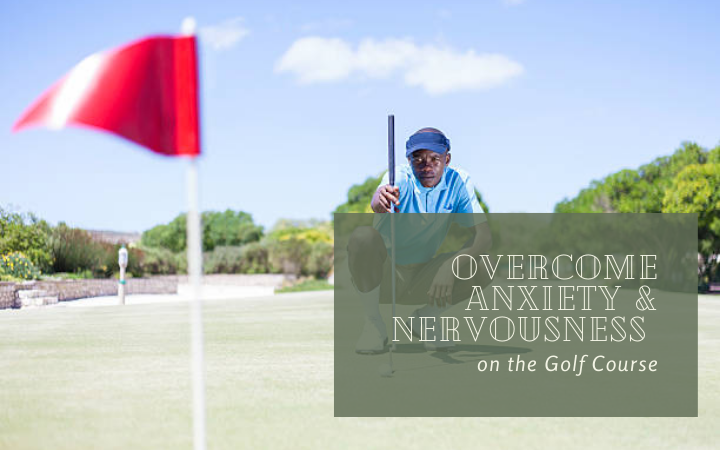 Effective Ways To Overcome Anxiety & Nervousness On The Golf Course